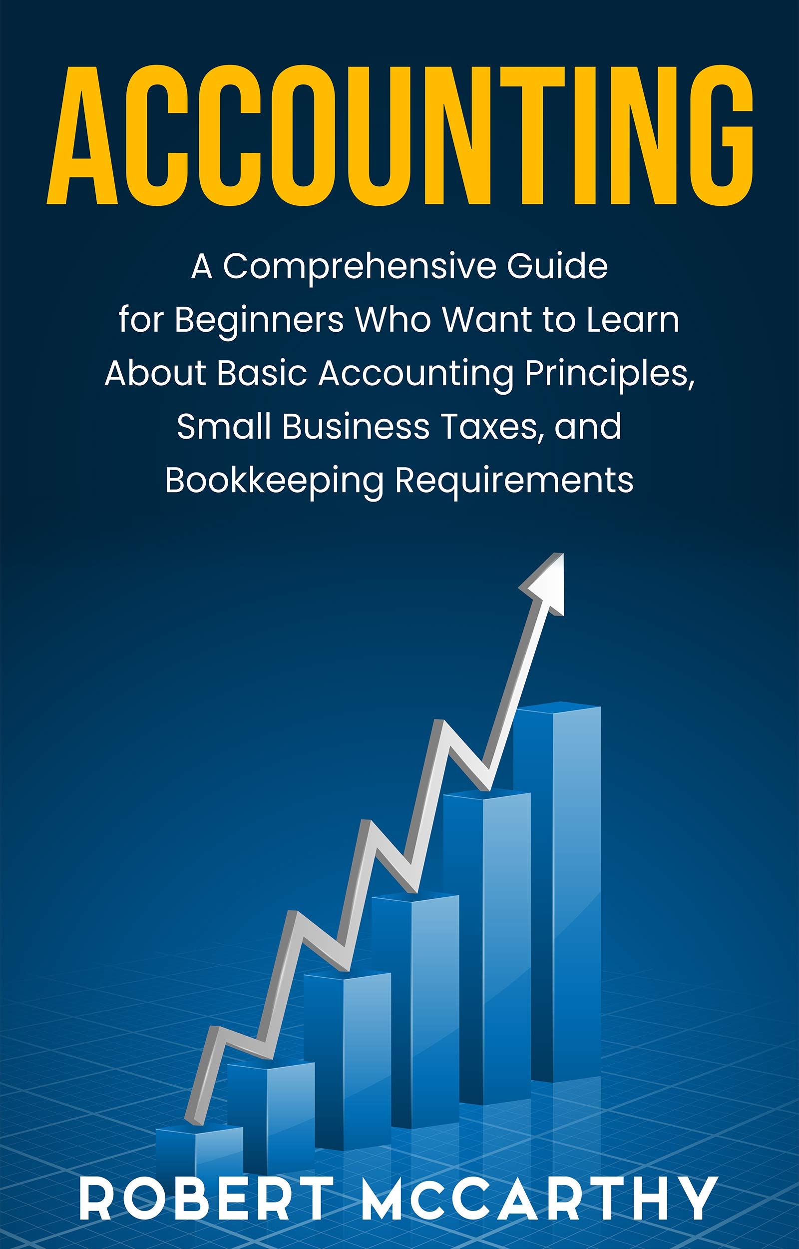 Accounting A Comprehensive Guide For Beginners Who Want To Learn About Basic Accounting Principles Small Business Taxes And Bookkeeping Requirements By Robert McCarthy Goodreads